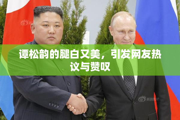 谭松韵的腿白又美，引发网友热议与赞叹