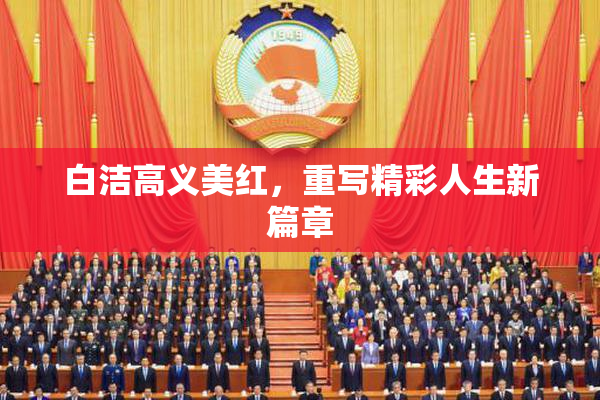 白洁高义美红，重写精彩人生新篇章