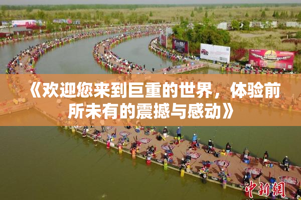 《欢迎您来到巨重的世界，体验前所未有的震撼与感动》