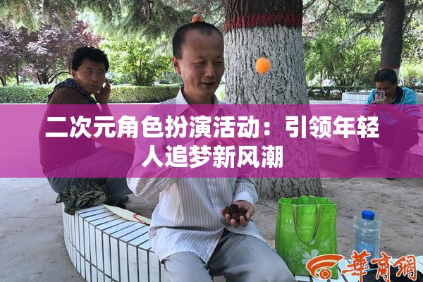 二次元角色扮演活动：引领年轻人追梦新风潮