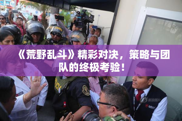 《荒野乱斗》精彩对决，策略与团队的终极考验！