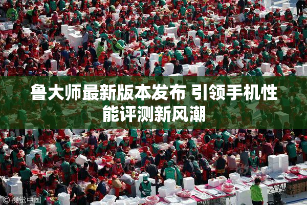 鲁大师最新版本发布 引领手机性能评测新风潮