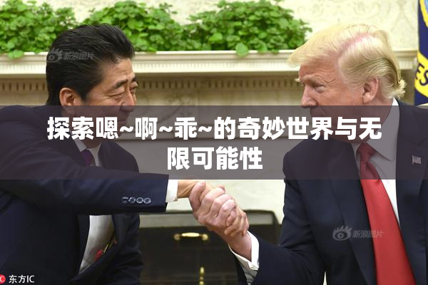 探索嗯~啊~乖~的奇妙世界与无限可能性
