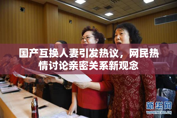 国产互换人妻引发热议，网民热情讨论亲密关系新观念