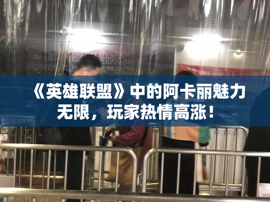 《英雄联盟》中的阿卡丽魅力无限，玩家热情高涨！