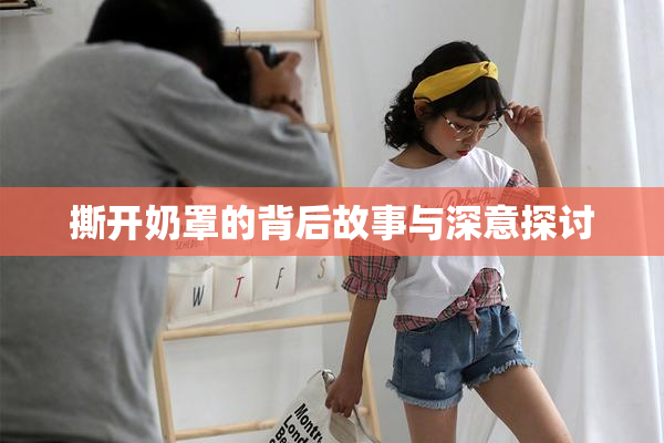 撕开奶罩的背后故事与深意探讨