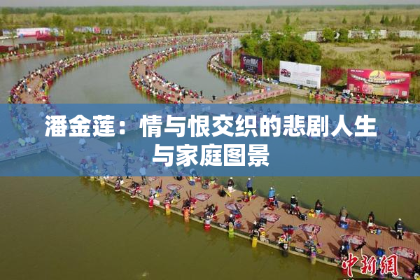 潘金莲：情与恨交织的悲剧人生与家庭图景