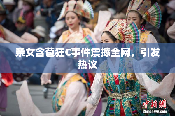 亲女含苞狂C事件震撼全网，引发热议