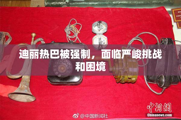 迪丽热巴被强制，面临严峻挑战和困境