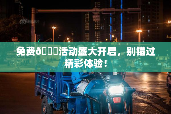 免费🔞活动盛大开启，别错过精彩体验！