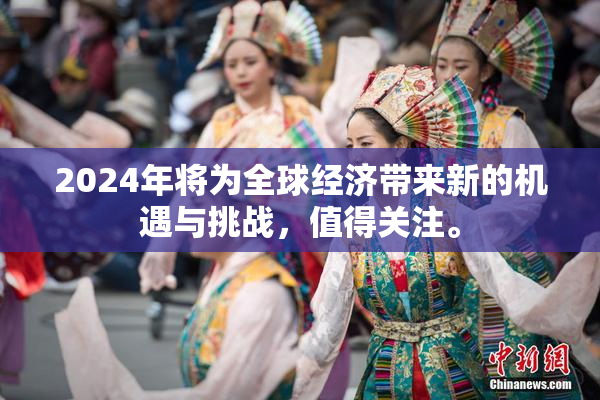 2024年将为全球经济带来新的机遇与挑战，值得关注。