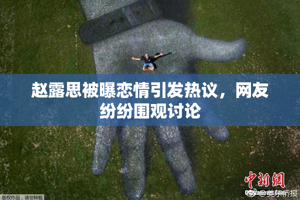 赵露思被曝恋情引发热议，网友纷纷围观讨论