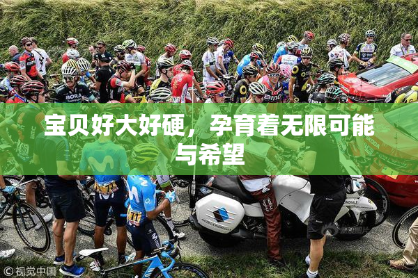 宝贝好大好硬，孕育着无限可能与希望