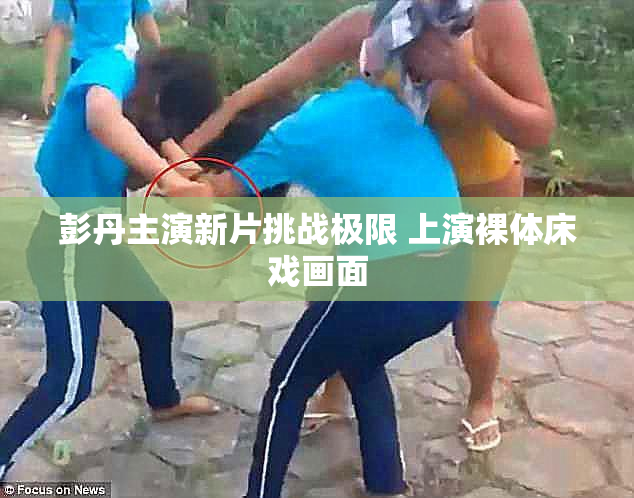 彭丹主演新片挑战极限 上演裸体床戏画面