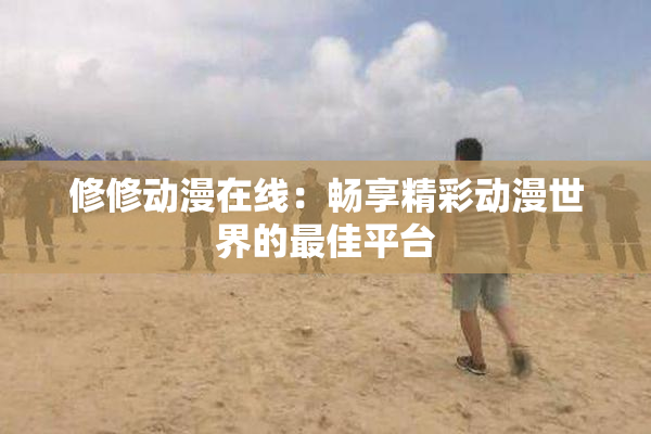 修修动漫在线：畅享精彩动漫世界的最佳平台