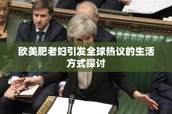 欧美肥老妇引发全球热议的生活方式探讨