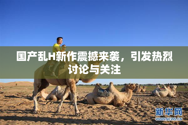 国产乱H新作震撼来袭，引发热烈讨论与关注