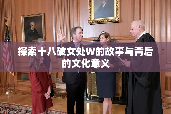 探索十八破女处W的故事与背后的文化意义