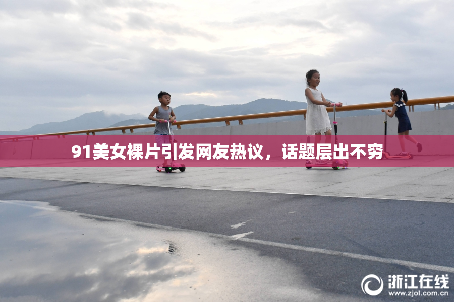 91美女裸片引发网友热议，话题层出不穷