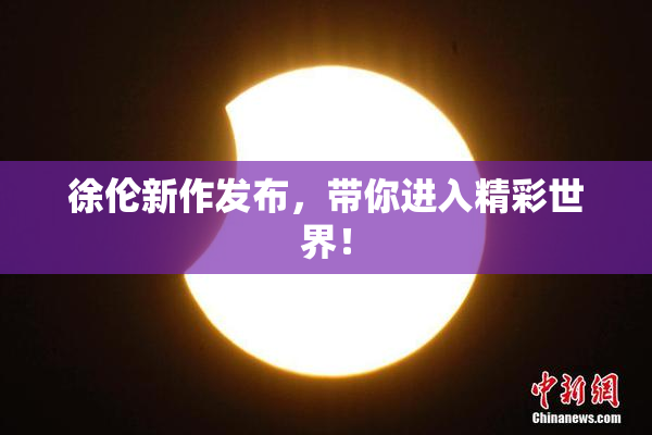 徐伦新作发布，带你进入精彩世界！