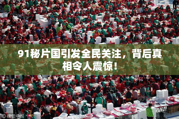 91秘片国引发全民关注，背后真相令人震惊！