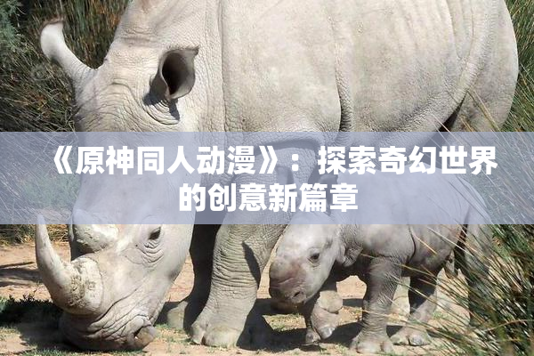 《原神同人动漫》：探索奇幻世界的创意新篇章