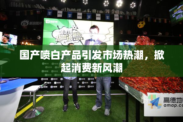 国产喷白产品引发市场热潮，掀起消费新风潮