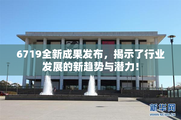 6719全新成果发布，揭示了行业发展的新趋势与潜力！