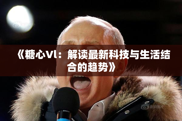 《糖心Vl：解读最新科技与生活结合的趋势》