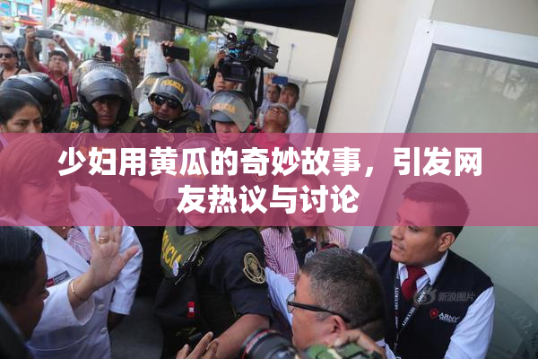 少妇用黄瓜的奇妙故事，引发网友热议与讨论