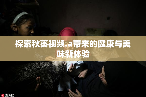 探索秋葵视频.a带来的健康与美味新体验