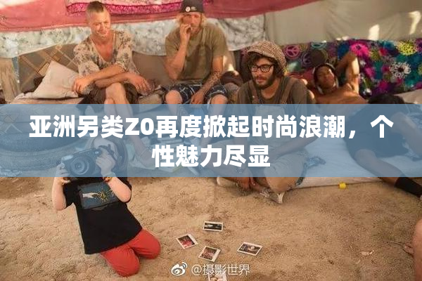 亚洲另类Z0再度掀起时尚浪潮，个性魅力尽显