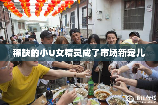 稀缺的小U女精灵成了市场新宠儿