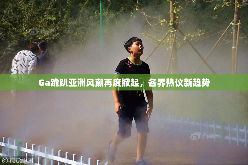 Ga跪趴亚洲风潮再度掀起，各界热议新趋势