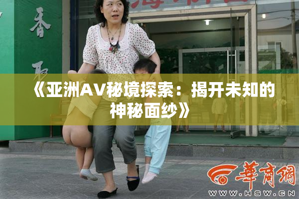 《亚洲AV秘境探索：揭开未知的神秘面纱》