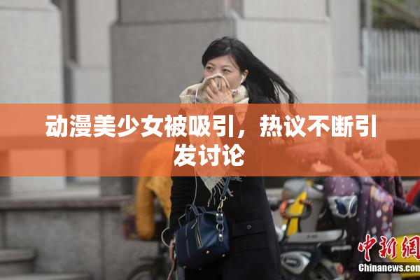动漫美少女被吸引，热议不断引发讨论