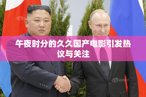 午夜时分的久久国产电影引发热议与关注