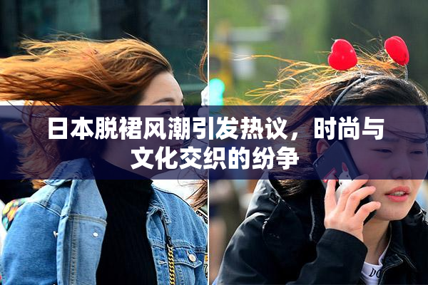 日本脱裙风潮引发热议，时尚与文化交织的纷争