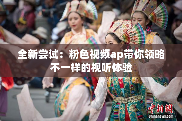 全新尝试：粉色视频ap带你领略不一样的视听体验