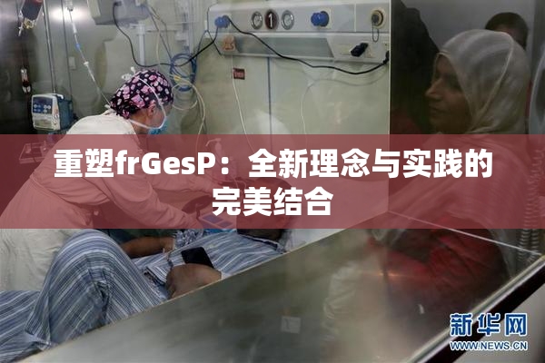 重塑frGesP：全新理念与实践的完美结合