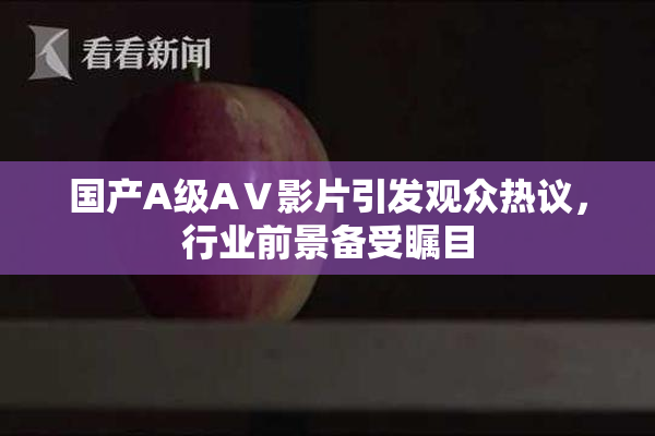国产A级AⅤ影片引发观众热议，行业前景备受瞩目