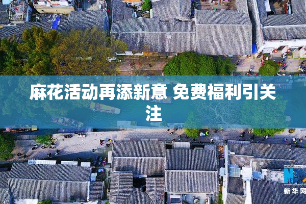 麻花活动再添新意 免费福利引关注