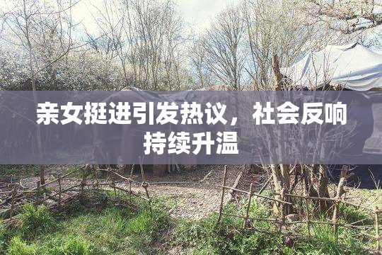亲女挺进引发热议，社会反响持续升温