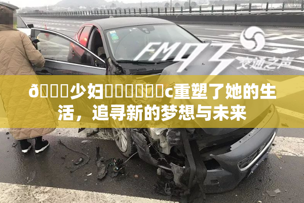 🔞少妇❌‌❌‌❌‌c重塑了她的生活，追寻新的梦想与未来