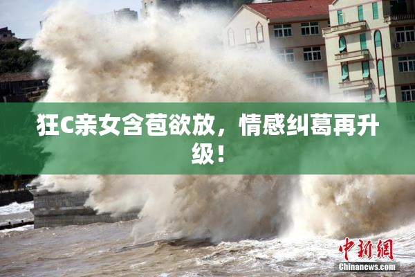 狂C亲女含苞欲放，情感纠葛再升级！