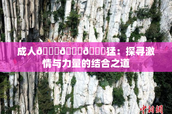成人🍆🍑🔞猛：探寻激情与力量的结合之道