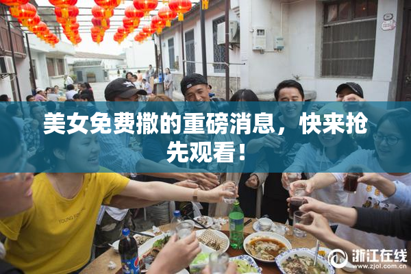 美女免费撒的重磅消息，快来抢先观看！