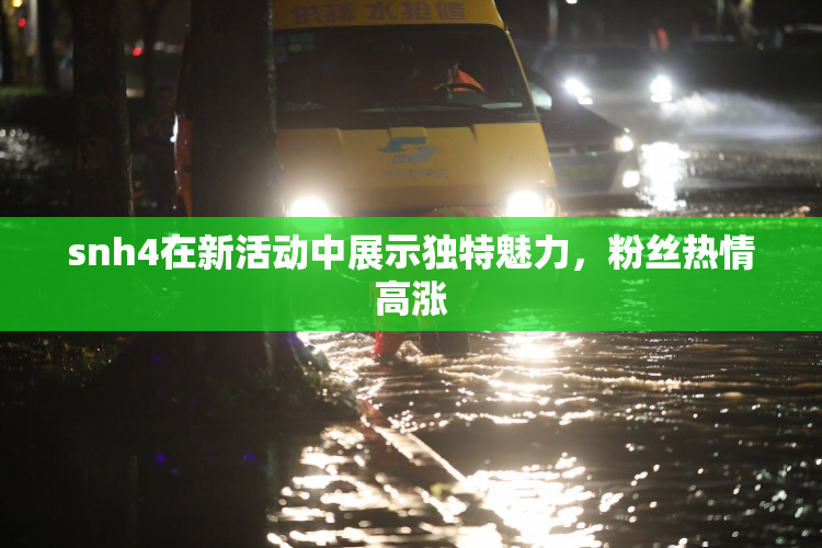 snh4在新活动中展示独特魅力，粉丝热情高涨