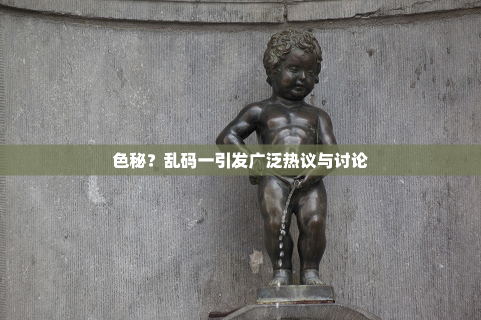 色秘？乱码一引发广泛热议与讨论