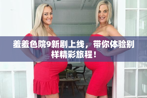 羞羞色院9新剧上线，带你体验别样精彩旅程！